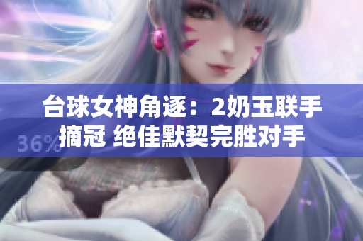 台球女神角逐：2奶玉联手摘冠 绝佳默契完胜对手