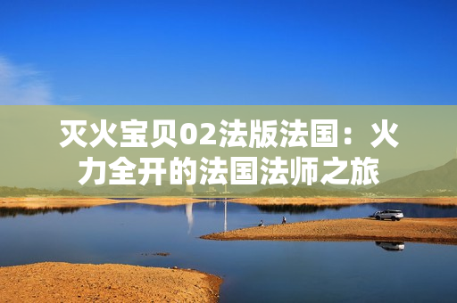 灭火宝贝02法版法国：火力全开的法国法师之旅