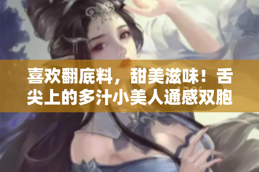 喜欢翻底料，甜美滋味！舌尖上的多汁小美人通感双胞胎