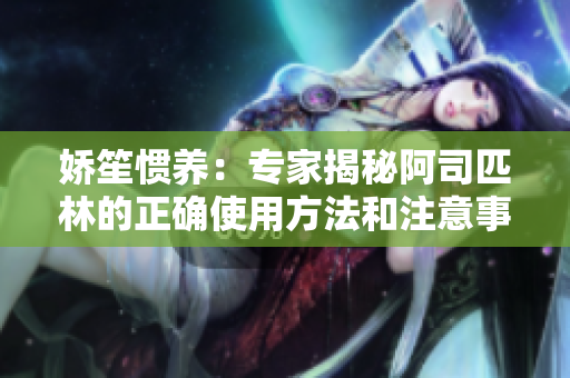 娇笙惯养：专家揭秘阿司匹林的正确使用方法和注意事项