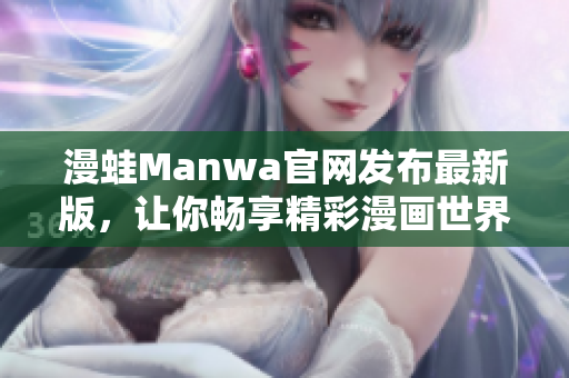 漫蛙Manwa官网发布最新版，让你畅享精彩漫画世界