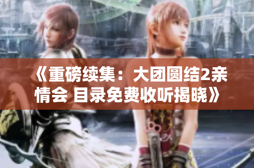《重磅续集：大团圆结2亲情会 目录免费收听揭晓》