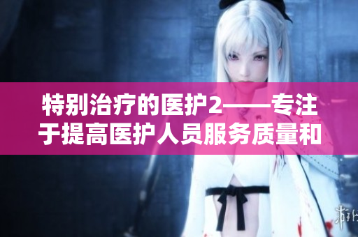 特别治疗的医护2——专注于提高医护人员服务质量和审美效果