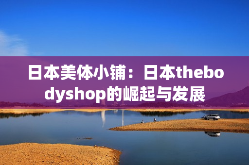 日本美体小铺：日本thebodyshop的崛起与发展