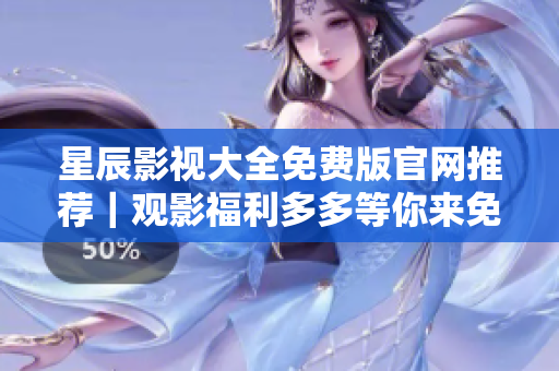 星辰影视大全免费版官网推荐｜观影福利多多等你来免费观看