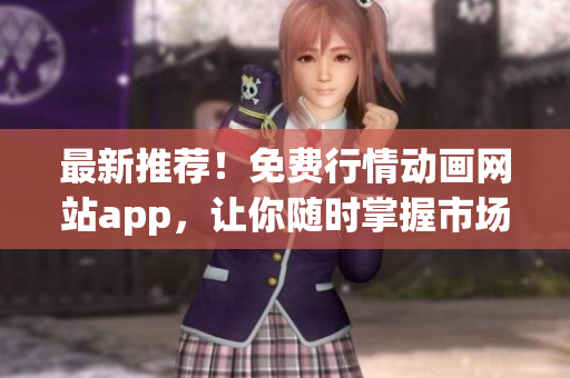 最新推荐！免费行情动画网站app，让你随时掌握市场行情！