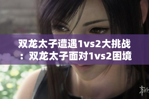 双龙太子遭遇1vs2大挑战：双龙太子面对1vs2困境