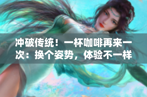 冲破传统！一杯咖啡再来一次：换个姿势，体验不一样的独特香气