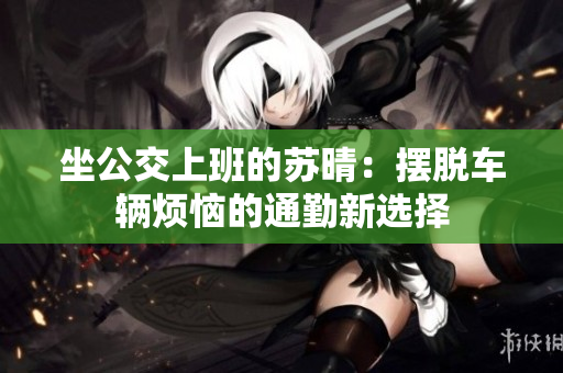 坐公交上班的苏晴：摆脱车辆烦恼的通勤新选择