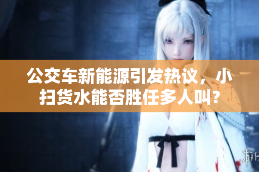 公交车新能源引发热议，小扫货水能否胜任多人叫？