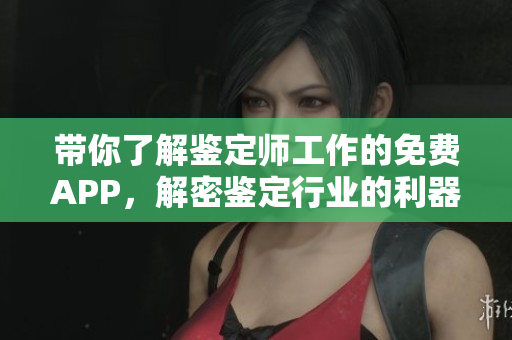 带你了解鉴定师工作的免费APP，解密鉴定行业的利器