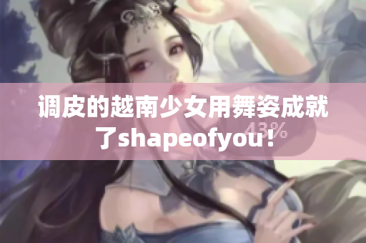 调皮的越南少女用舞姿成就了shapeofyou！