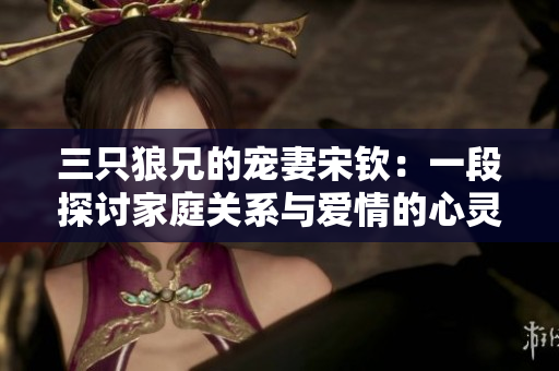 三只狼兄的宠妻宋钦：一段探讨家庭关系与爱情的心灵成长之旅