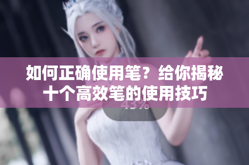 如何正确使用笔？给你揭秘十个高效笔的使用技巧