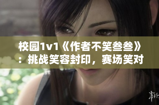 校园1v1《作者不笑叁叁》：挑战笑容封印，赛场笑对风云