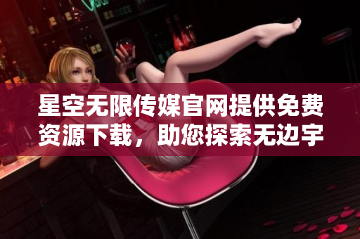 星空无限传媒官网提供免费资源下载，助您探索无边宇宙的奇迹