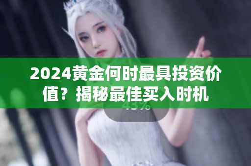 2024黄金何时最具投资价值？揭秘最佳买入时机