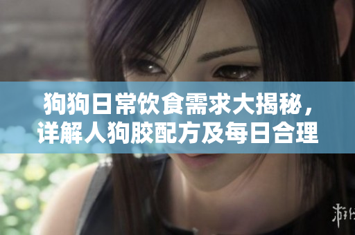 狗狗日常饮食需求大揭秘，详解人狗胶配方及每日合理摄入量