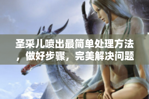 圣采儿喷出最简单处理方法，做好步骤，完美解决问题