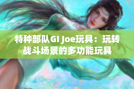 特种部队GI Joe玩具：玩转战斗场景的多功能玩具