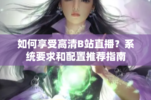 如何享受高清B站直播？系统要求和配置推荐指南