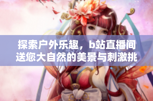 探索户外乐趣，b站直播间送您大自然的美景与刺激挑战