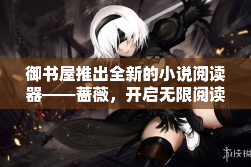 御书屋推出全新的小说阅读器——蔷薇，开启无限阅读自由之旅