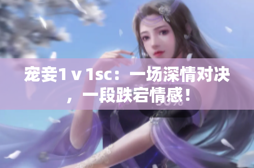 宠妾1ⅴ1sc：一场深情对决，一段跌宕情感！