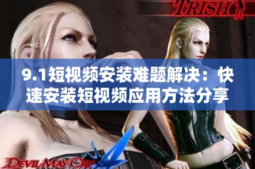 9.1短视频安装难题解决：快速安装短视频应用方法分享