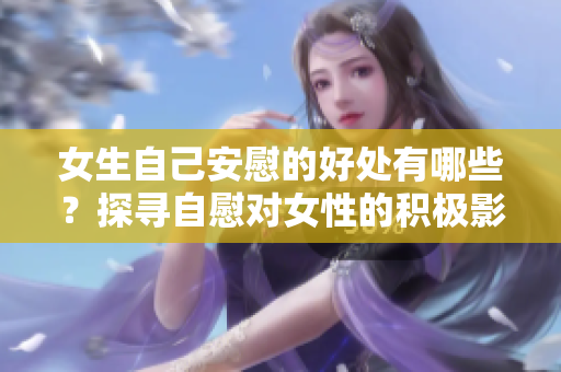 女生自己安慰的好处有哪些？探寻自慰对女性的积极影响