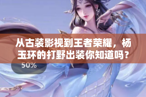 从古装影视到王者荣耀，杨玉环的打野出装你知道吗？
