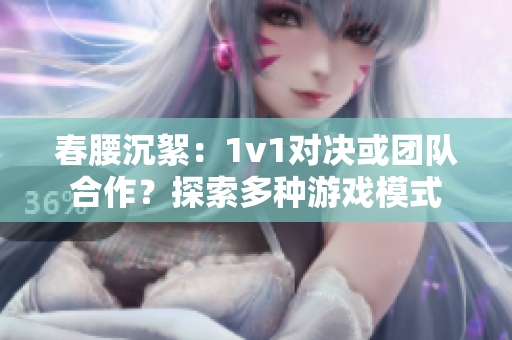 春腰沉絮：1v1对决或团队合作？探索多种游戏模式