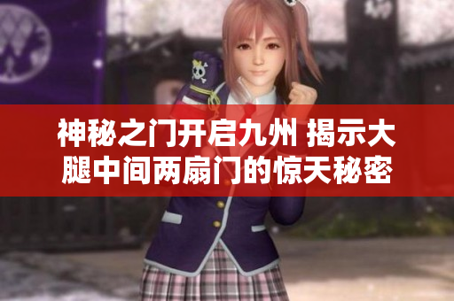 神秘之门开启九州 揭示大腿中间两扇门的惊天秘密