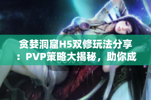 贪婪洞窟H5双修玩法分享：PVP策略大揭秘，助你成为巅峰玩家