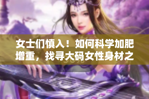 女士们慎入！如何科学加肥增重，找寻大码女性身材之美