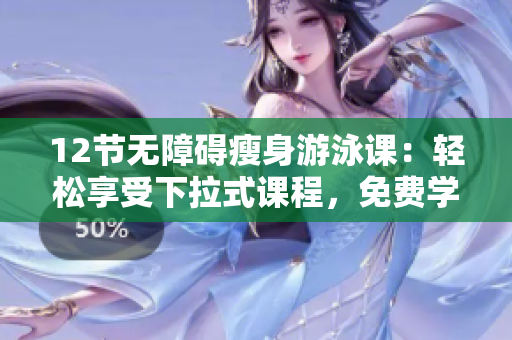 12节无障碍瘦身游泳课：轻松享受下拉式课程，免费学习效果显著