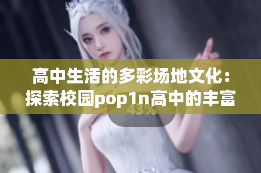 高中生活的多彩场地文化：探索校园pop1n高中的丰富活动场地