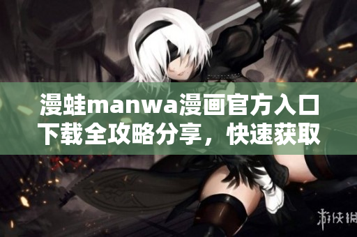 漫蛙manwa漫画官方入口下载全攻略分享，快速获取热门漫画资源