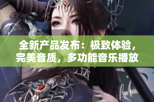 全新产品发布：极致体验，完美音质，多功能音乐播放器震撼推出