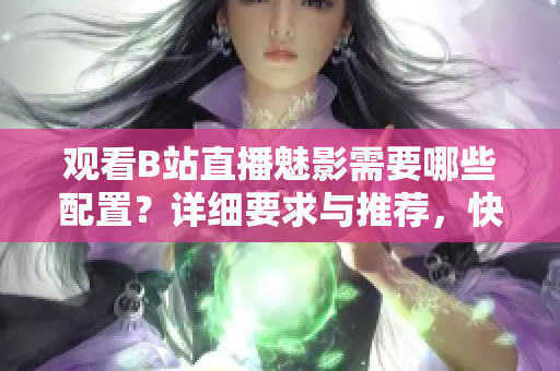 观看B站直播魅影需要哪些配置？详细要求与推荐，快速上手！