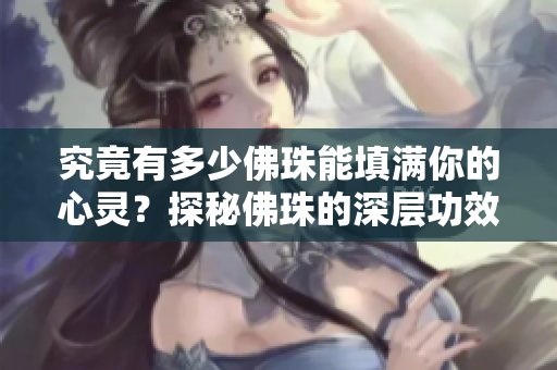 究竟有多少佛珠能填满你的心灵？探秘佛珠的深层功效和文化内涵