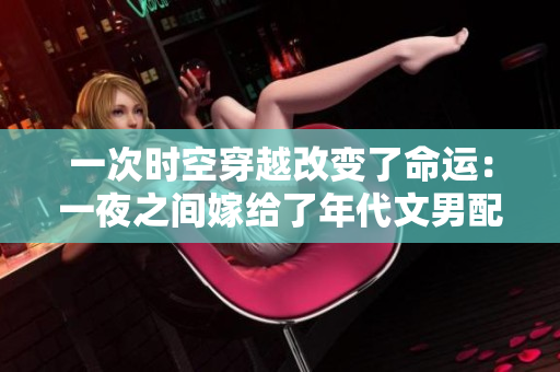 一次时空穿越改变了命运：一夜之间嫁给了年代文男配