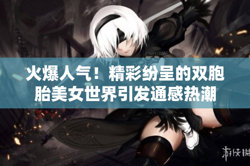 火爆人气！精彩纷呈的双胞胎美女世界引发通感热潮