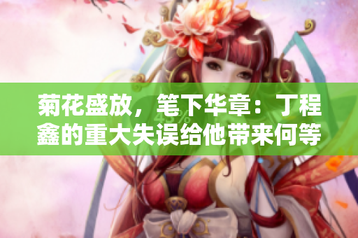 菊花盛放，笔下华章：丁程鑫的重大失误给他带来何等影响？