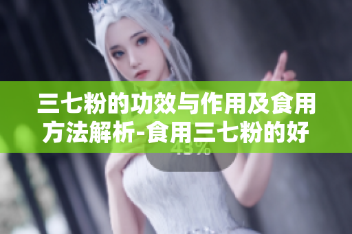 三七粉的功效与作用及食用方法解析-食用三七粉的好处和正确方法