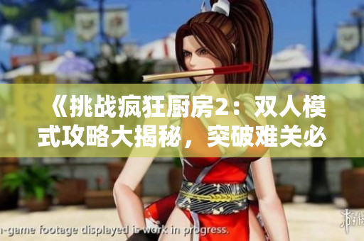 《挑战疯狂厨房2：双人模式攻略大揭秘，突破难关必知技巧》