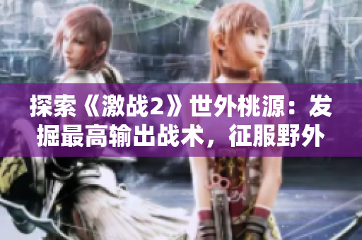 探索《激战2》世外桃源：发掘最高输出战术，征服野外敌人
