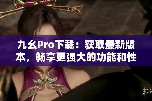 九幺Pro下载：获取最新版本，畅享更强大的功能和性能