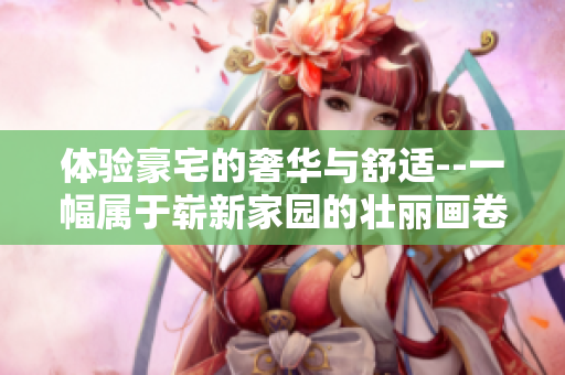 体验豪宅的奢华与舒适--一幅属于崭新家园的壮丽画卷