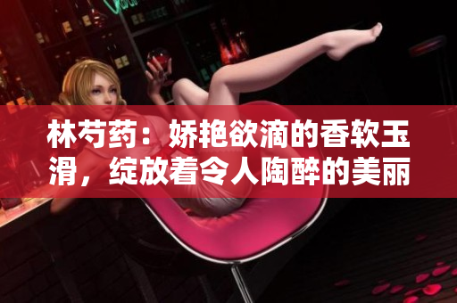 林芍药：娇艳欲滴的香软玉滑，绽放着令人陶醉的美丽